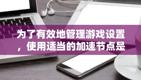为了有效地管理游戏设置,使用适当的加速节点是关键。以下是通过以下步骤找到和使用合适的加速节点的建议 为了有效地管理游戏设置,使用适当的加速节点是关键。以下是通过以下步骤找到和使用合适的加速节点的建议