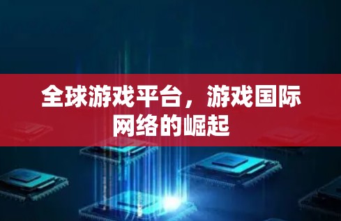 全球游戏平台，游戏国际网络的崛起