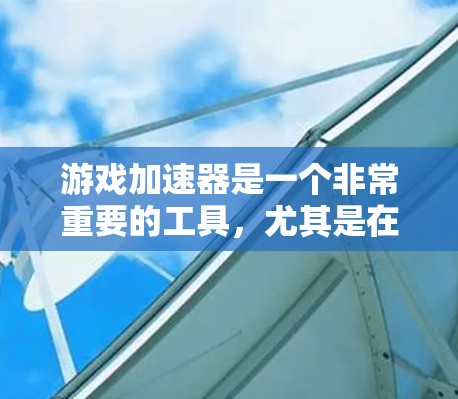 游戏加速器是一个非常重要的工具，尤其是在游戏下载和运行过程中。以下是几个推荐的游戏VPN加速器，供您参考