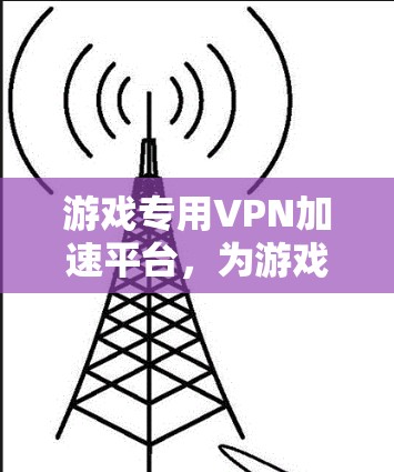游戏专用VPN加速平台，为游戏加速打造的高效选择
