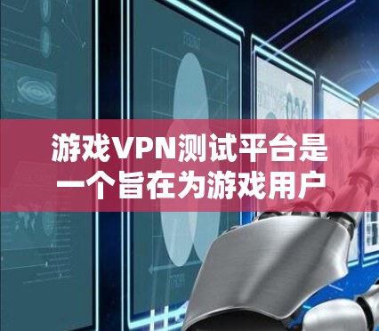 游戏VPN测试平台是一个旨在为游戏用户提供安全连接的工具，帮助他们在未经VPN保护的情况下直接访问游戏服务器。以下是对这些平台的详细总结