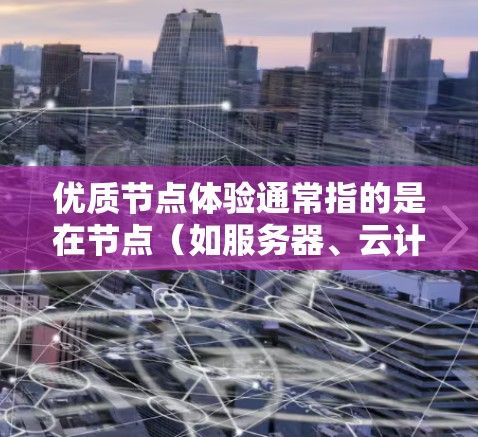 优质节点体验通常指的是在节点（如服务器、云计算资源或计算资源）上运行的应用或服务，使其运行高效、稳定并达到最佳性能。以下是一些常见的高质量节点体验涉及的内容和建议