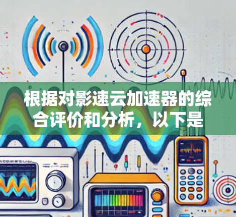 根据对影速云加速器的综合评价和分析,以下是详细的总结 根据对影速云加速器的综合评价和分析,以下是详细的总结