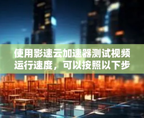 使用影速云加速器测试视频运行速度,可以按照以下步骤进行 使用影速云加速器测试视频运行速度,可以按照以下步骤进行
