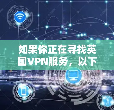 如果你正在寻找英国VPN服务,以下是一些推荐,涵盖安全、稳定性、价格和功能等方面 如果你正在寻找英国VPN服务,以下是一些推荐,涵盖安全、稳定性、价格和功能等方面