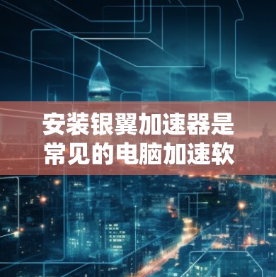 安装银翼加速器是常见的电脑加速软件,以下是安装银翼加速器的步骤 安装银翼加速器是常见的电脑加速软件,以下是安装银翼加速器的步骤