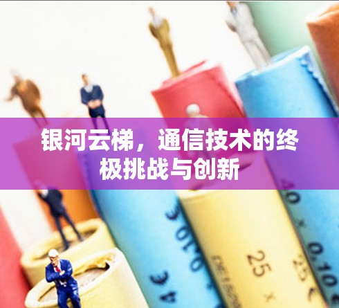 银河云梯，通信技术的终极挑战与创新