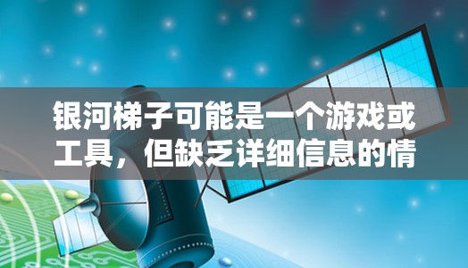 银河梯子可能是一个游戏或工具,但缺乏详细信息的情况下,以下是一些可能的解释和建议 银河梯子可能是一个游戏或工具,但缺乏详细信息的情况下,以下是一些可能的解释和建议