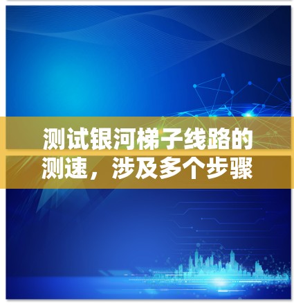 测试银河梯子线路的测速,涉及多个步骤,涵盖从理论到实践的全面过程。以下是详细的步骤指南 测试银河梯子线路的测速,涉及多个步骤,涵盖从理论到实践的全面过程。以下是详细的步骤指南