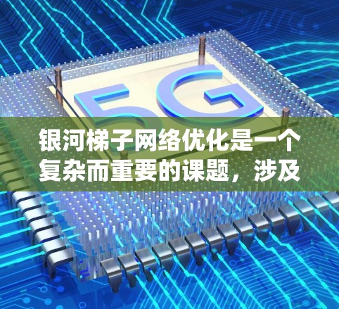 银河梯子网络优化是一个复杂而重要的课题，涉及多个优化方法的综合应用。以下是对银河梯子网络优化的系统性总结