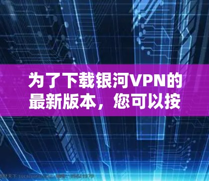 为了下载银河VPN的最新版本,您可以按照以下步骤操作 为了下载银河VPN的最新版本,您可以按照以下步骤操作
