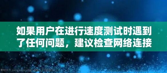 如果用户在进行速度测试时遇到了任何问题，建议检查网络连接状态、服务器负载以及防火墙设置。银河VPN提供多种连接类型，包括本地连接、公网络和云连接，这些都可以在测试中进行选择