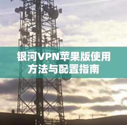 银河VPN苹果版使用方法与配置指南 银河VPN苹果版使用方法与配置指南