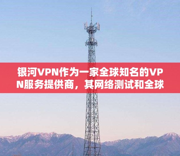 银河VPN作为一家全球知名的VPN服务提供商，其网络测试和全球线路排行数据可以帮助用户更好地了解其网络环境和服务质量。以下是一些相关信息