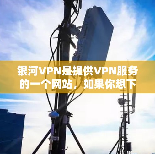 银河VPN是提供VPN服务的一个网站,如果你想下载官方客户端,以下是一些步骤和注意事项 银河VPN是提供VPN服务的一个网站,如果你想下载官方客户端,以下是一些步骤和注意事项