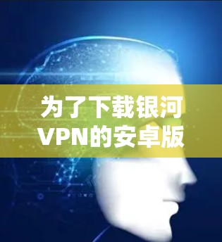 为了下载银河VPN的安卓版本，您可以按照以下步骤操作