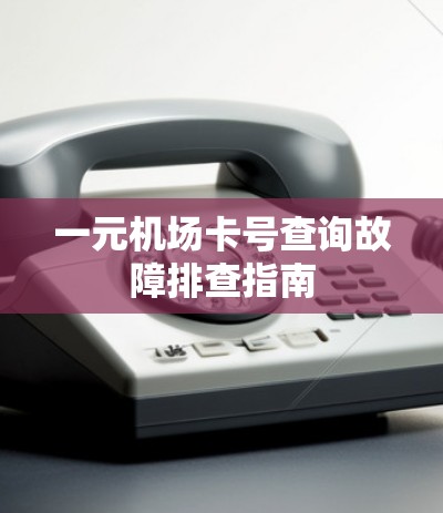 一元机场卡号查询故障排查指南 一元机场卡号查询故障排查指南