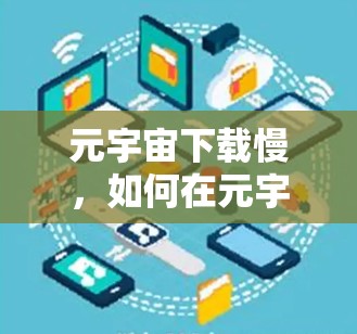 元宇宙下载慢,如何在元宇宙中获得更流畅的体验 元宇宙下载慢,如何在元宇宙中获得更流畅的体验
