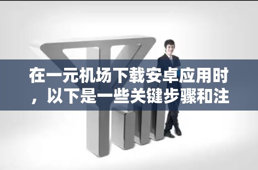 在一元机场下载安卓应用时,以下是一些关键步骤和注意事项,帮助你顺利完成下载和安装 在一元机场下载安卓应用时,以下是一些关键步骤和注意事项,帮助你顺利完成下载和安装