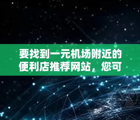 要找到一元机场附近的便利店推荐网站,您可以按照以下步骤进行 要找到一元机场附近的便利店推荐网站,您可以按照以下步骤进行