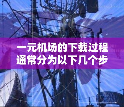 一元机场的下载过程通常分为以下几个步骤 一元机场的下载过程通常分为以下几个步骤