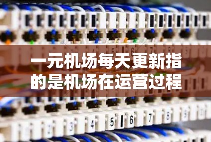 一元机场每天更新指的是机场在运营过程中不断优化和改进,以提高效率和用户体验。这些更新可能包括以下方面 一元机场每天更新指的是机场在运营过程中不断优化和改进,以提高效率和用户体验。这些更新可能包括以下方面