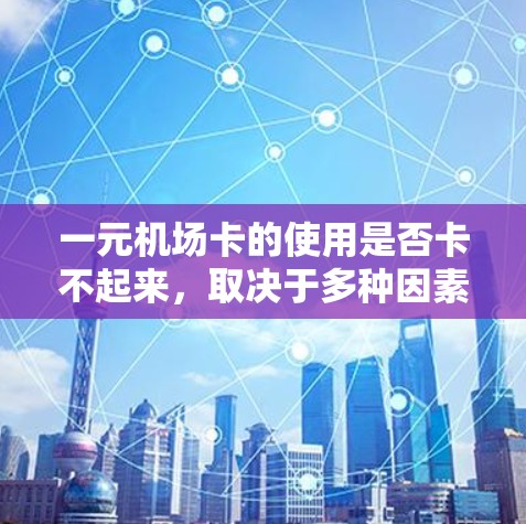 一元机场卡的使用是否卡不起来，取决于多种因素，包括卡的类型、飞行次数、余额、使用规则以及是否受到天气或航班变化的影响。以下是详细的解答