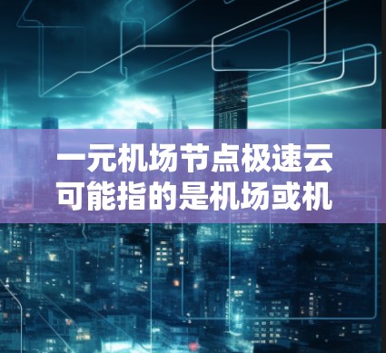 一元机场节点极速云可能指的是机场或机场节点上的云服务架构,具体含义取决于上下文。以下是一些可能的解释和建议 一元机场节点极速云可能指的是机场或机场节点上的云服务架构,具体含义取决于上下文。以下是一些可能的解释和建议