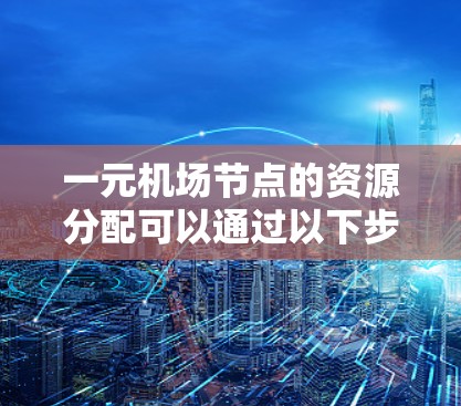 一元机场节点的资源分配可以通过以下步骤优化 一元机场节点的资源分配可以通过以下步骤优化