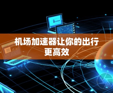 机场加速器让你的出行更高效 机场加速器让你的出行更高效