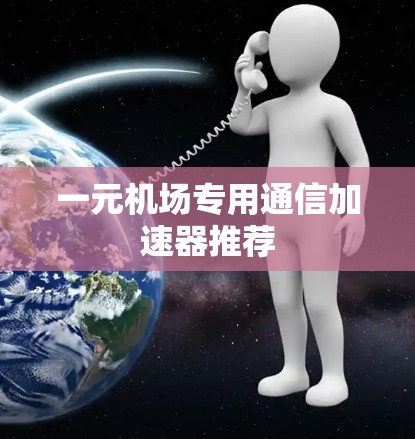 一元机场专用通信加速器推荐 一元机场专用通信加速器推荐
