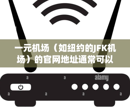 一元机场(如纽约的JFK机场)的官网地址通常可以在以下方式获取 一元机场(如纽约的JFK机场)的官网地址通常可以在以下方式获取