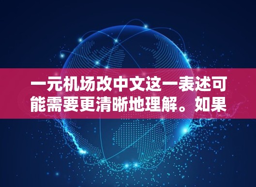 一元机场改中文这一表述可能需要更清晰地理解。如果您指的是将一元机场的内容或服务改写为中文,或者在某些特定情况下将机场改写为中文,您可以提供更多的详细信息,以便更好地帮助您。以下是一些建议 一元机场改中文这一表述可能需要更清晰地理解。如果您指的是将一元机场的内容或服务改写为中文,或者在某些特定情况下将机场改写为中文,您可以提供更多的详细信息,以便更好地帮助您。以下是一些建议