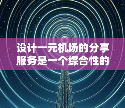 设计一元机场的分享服务是一个综合性的项目,需要从多个方面进行详细规划和考虑。以下是一个清晰的步骤指南,帮助您更好地设计这一项目 设计一元机场的分享服务是一个综合性的项目,需要从多个方面进行详细规划和考虑。以下是一个清晰的步骤指南,帮助您更好地设计这一项目