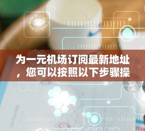 为一元机场订阅最新地址,您可以按照以下步骤操作 为一元机场订阅最新地址,您可以按照以下步骤操作