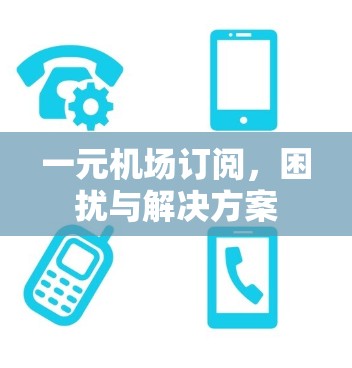 一元机场订阅,困扰与解决方案 一元机场订阅,困扰与解决方案