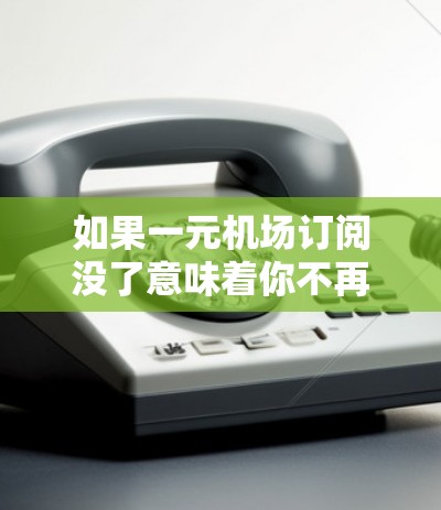 如果一元机场订阅没了意味着你不再能通过订阅方式访问机场服务,以下是一些可能的解决方案 如果一元机场订阅没了意味着你不再能通过订阅方式访问机场服务,以下是一些可能的解决方案