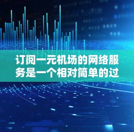 订阅一元机场的网络服务是一个相对简单的过程，但需要谨慎操作，确保覆盖范围和套餐选择正确。以下是一个清晰的步骤指南，帮助您顺利订阅一元机场的网络服务