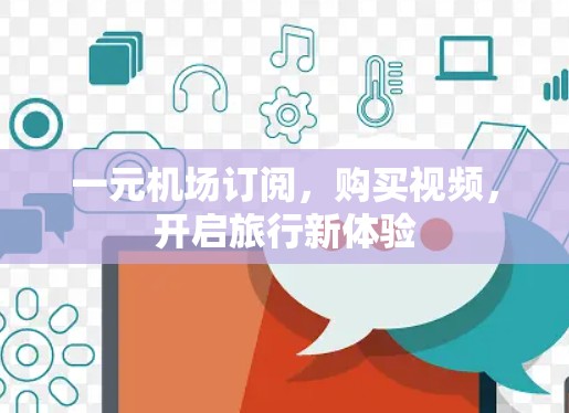一元机场订阅,购买视频,开启旅行新体验 一元机场订阅,购买视频,开启旅行新体验