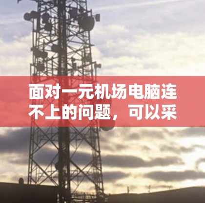 面对一元机场电脑连不上的问题，可以采取以下步骤逐一排查和解决