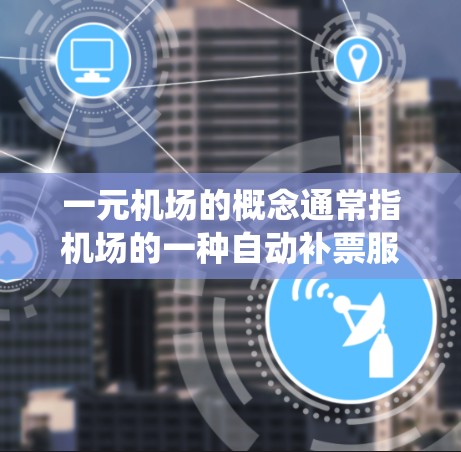 一元机场的概念通常指机场的一种自动补票服务,允许乘客在飞行过程中使用特定的机舱系统,自动补票机票费用。以下是关于一元舱机舱和支付方式的详细信息 一元机场的概念通常指机场的一种自动补票服务,允许乘客在飞行过程中使用特定的机舱系统,自动补票机票费用。以下是关于一元舱机舱和支付方式的详细信息