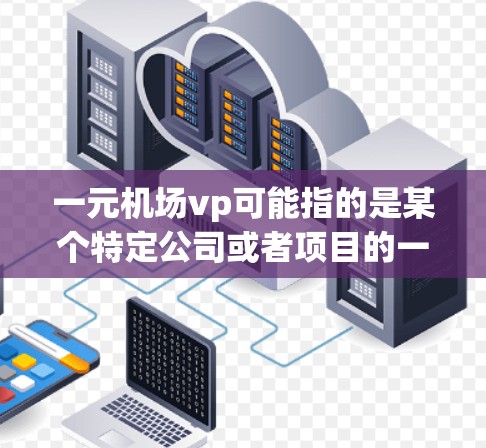 一元机场vp可能指的是某个特定公司或者项目的一元机场VP,即顶流机场设计与开发公司或机场服务领导团队。以下是一些可能的解释和信息 一元机场vp可能指的是某个特定公司或者项目的一元机场VP,即顶流机场设计与开发公司或机场服务领导团队。以下是一些可能的解释和信息