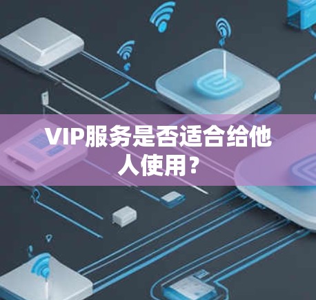 VIP服务是否适合给他人使用？