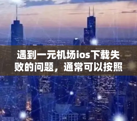 遇到一元机场ios下载失败的问题,通常可以按照以下步骤进行排查和解决 遇到一元机场ios下载失败的问题,通常可以按照以下步骤进行排查和解决