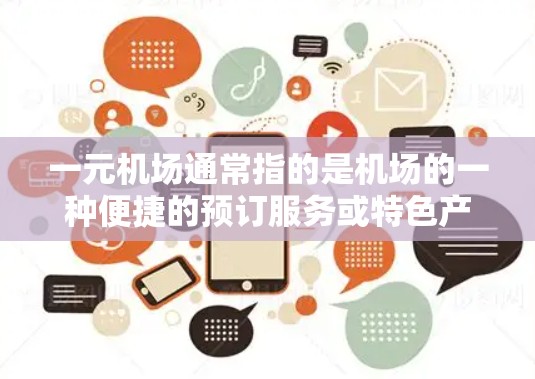 一元机场通常指的是机场的一种便捷的预订服务或特色产品,具体含义可能因地区或商场而异。以下是几种常见的解释 一元机场通常指的是机场的一种便捷的预订服务或特色产品,具体含义可能因地区或商场而异。以下是几种常见的解释