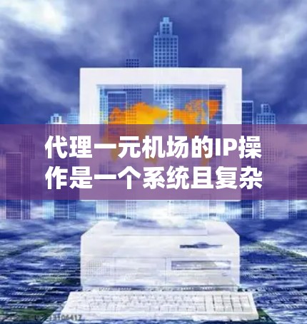 代理一元机场的IP操作是一个系统且复杂的过程,需要综合考虑多个因素。以下是一个清晰的步骤指南,帮助你顺利申请并成功代理IP 代理一元机场的IP操作是一个系统且复杂的过程,需要综合考虑多个因素。以下是一个清晰的步骤指南,帮助你顺利申请并成功代理IP