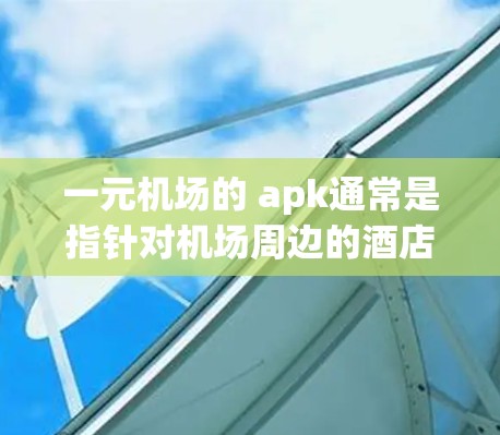一元机场的 apk通常是指针对机场周边的酒店、餐饮、咖啡馆等一元位置的推荐和搜索服务。如果您正在考虑在机场附近建立一个适合您的住宿或餐饮位置,可以通过这些 apk来找到合适的场所 一元机场的 apk通常是指针对机场周边的酒店、餐饮、咖啡馆等一元位置的推荐和搜索服务。如果您正在考虑在机场附近建立一个适合您的住宿或餐饮位置,可以通过这些 apk来找到合适的场所