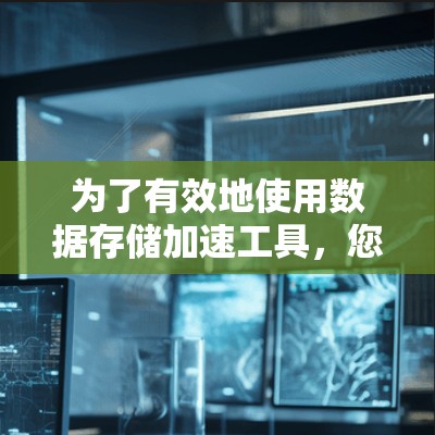 为了有效地使用数据存储加速工具,您可以按照以下步骤进行操作 为了有效地使用数据存储加速工具,您可以按照以下步骤进行操作