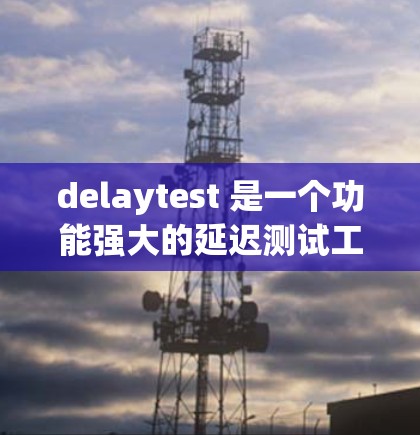 delaytest 是一个功能强大的延迟测试工具,广泛应用于网络性能评估和测试网络设备。以下是对 delaytest 的详细的总结 delaytest 是一个功能强大的延迟测试工具,广泛应用于网络性能评估和测试网络设备。以下是对 delaytest 的详细的总结