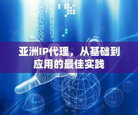 亚洲IP代理,从基础到应用的最佳实践 亚洲IP代理,从基础到应用的最佳实践